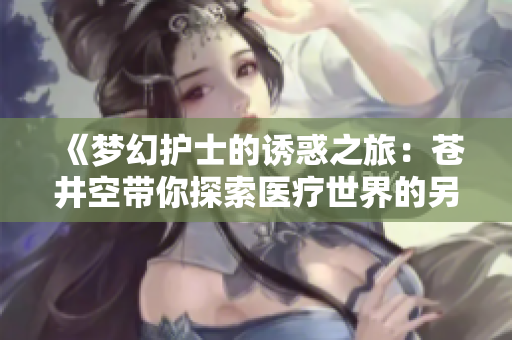 《梦幻护士的诱惑之旅：苍井空带你探索医疗世界的另一面》