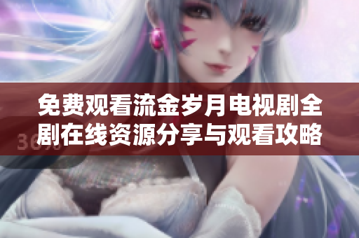 免费观看流金岁月电视剧全剧在线资源分享与观看攻略