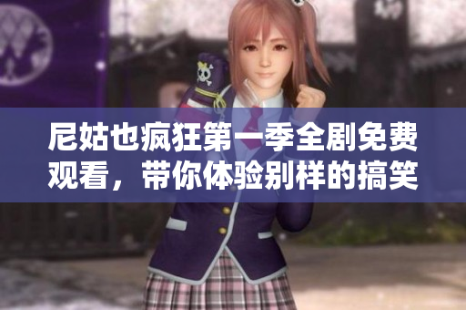 尼姑也疯狂第一季全剧免费观看，带你体验别样的搞笑生活故事