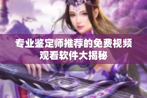 专业鉴定师推荐的免费视频观看软件大揭秘