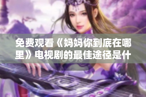 免费观看《妈妈你到底在哪里》电视剧的最佳途径是什么
