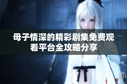 母子情深的精彩剧集免费观看平台全攻略分享
