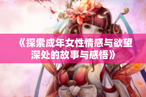 《探索成年女性情感与欲望深处的故事与感悟》