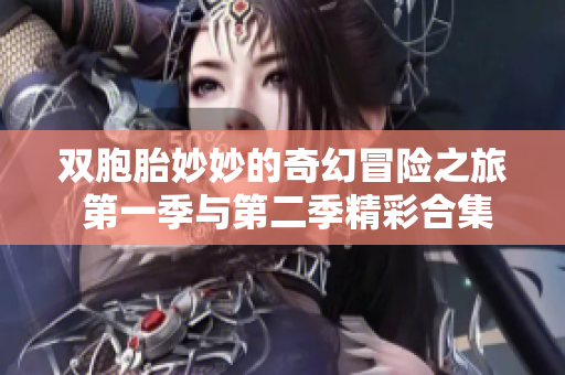双胞胎妙妙的奇幻冒险之旅 第一季与第二季精彩合集全解析