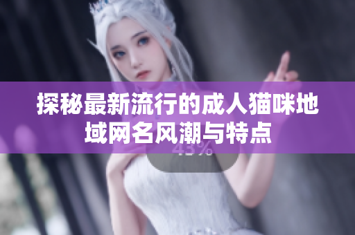 探秘最新流行的成人猫咪地域网名风潮与特点
