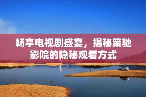 畅享电视剧盛宴，揭秘策驰影院的隐秘观看方式