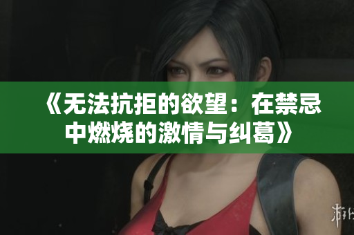《无法抗拒的欲望：在禁忌中燃烧的激情与纠葛》