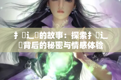 扌喿辶畐的故事：探索扌喿辶畐背后的秘密与情感体验