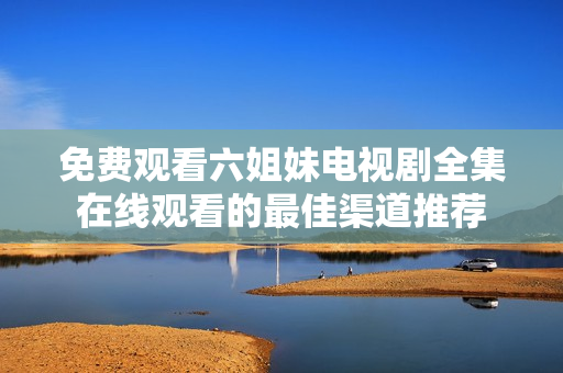 免费观看六姐妹电视剧全集在线观看的最佳渠道推荐
