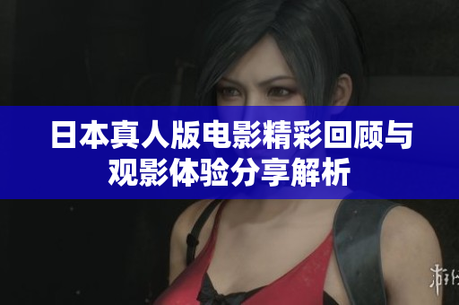 日本真人版电影精彩回顾与观影体验分享解析