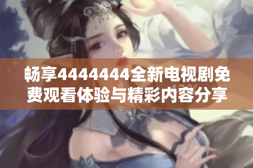 畅享4444444全新电视剧免费观看体验与精彩内容分享