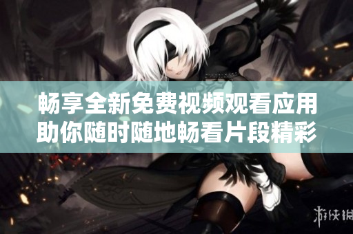 畅享全新免费视频观看应用助你随时随地畅看片段精彩内容