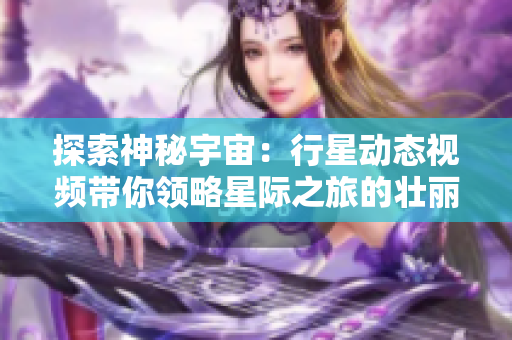探索神秘宇宙：行星动态视频带你领略星际之旅的壮丽景观
