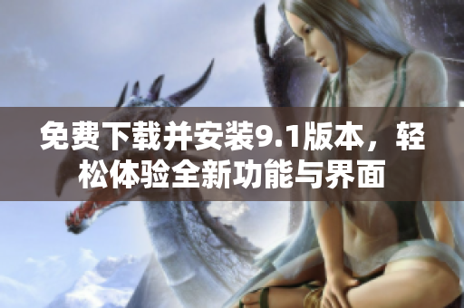免费下载并安装9.1版本，轻松体验全新功能与界面