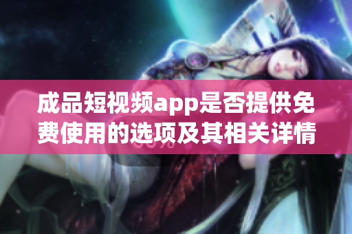 成品短视频app是否提供免费使用的选项及其相关详情解析