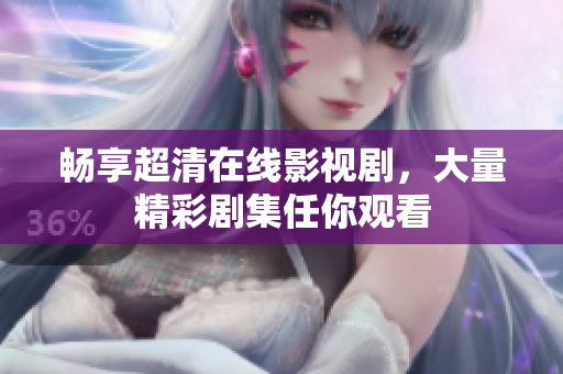 畅享超清在线影视剧，大量精彩剧集任你观看