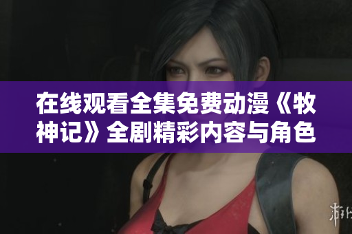 在线观看全集免费动漫《牧神记》全剧精彩内容与角色解析分享