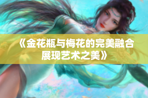 《金花瓶与梅花的完美融合展现艺术之美》