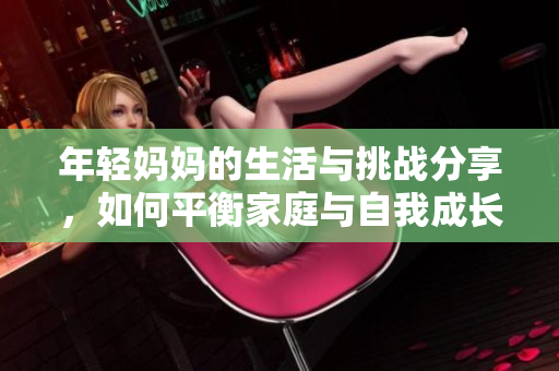 年轻妈妈的生活与挑战分享，如何平衡家庭与自我成长