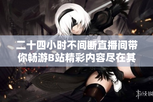 二十四小时不间断直播间带你畅游B站精彩内容尽在其中