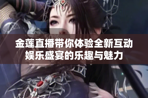 金莲直播带你体验全新互动娱乐盛宴的乐趣与魅力