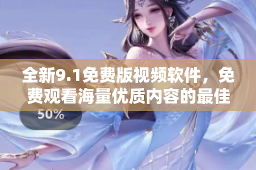 全新9.1免费版视频软件，免费观看海量优质内容的最佳选择