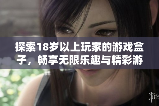 探索18岁以上玩家的游戏盒子，畅享无限乐趣与精彩游戏体验