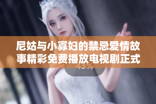 尼姑与小寡妇的禁忌爱情故事精彩免费播放电视剧正式上线