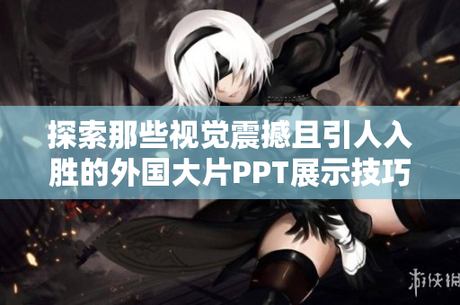 探索那些视觉震撼且引人入胜的外国大片PPT展示技巧
