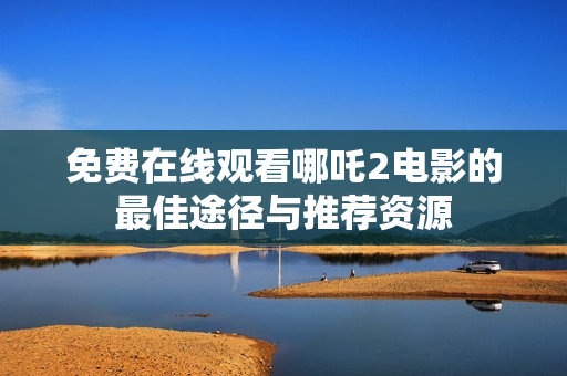 免费在线观看哪吒2电影的最佳途径与推荐资源