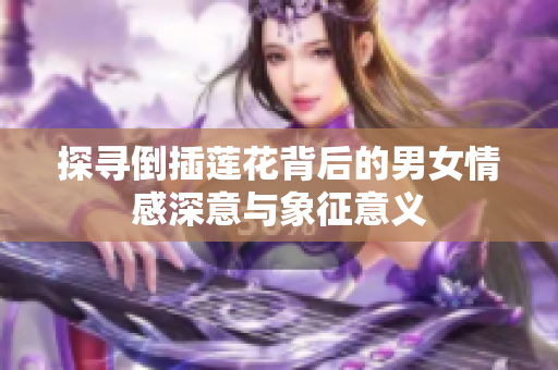 探寻倒插莲花背后的男女情感深意与象征意义