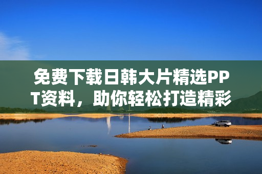 免费下载日韩大片精选PPT资料，助你轻松打造精彩演示文稿！