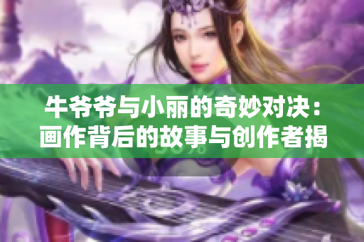 牛爷爷与小丽的奇妙对决：画作背后的故事与创作者揭秘