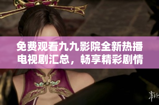 免费观看九九影院全新热播电视剧汇总，畅享精彩剧情与精彩演出