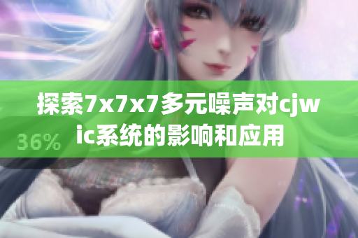 探索7x7x7多元噪声对cjwic系统的影响和应用