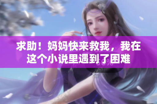 求助！妈妈快来救我，我在这个小说里遇到了困难
