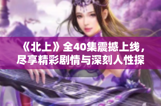 《北上》全40集震撼上线，尽享精彩剧情与深刻人性探讨