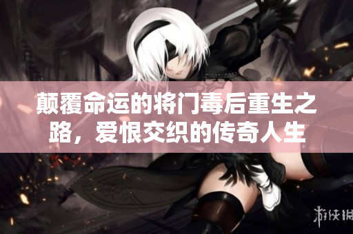 颠覆命运的将门毒后重生之路，爱恨交织的传奇人生