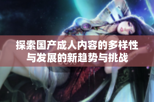 探索国产成人内容的多样性与发展的新趋势与挑战
