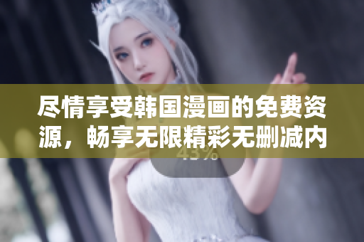 尽情享受韩国漫画的免费资源，畅享无限精彩无删减内容