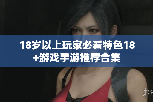 18岁以上玩家必看特色18+游戏手游推荐合集
