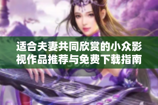 适合夫妻共同欣赏的小众影视作品推荐与免费下载指南