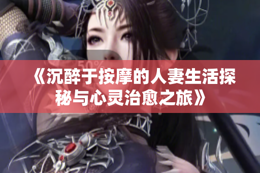 《沉醉于按摩的人妻生活探秘与心灵治愈之旅》