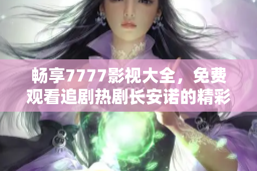 畅享7777影视大全，免费观看追剧热剧长安诺的精彩内容