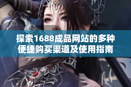 探索1688成品网站的多种便捷购买渠道及使用指南