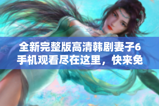 全新完整版高清韩剧妻子6手机观看尽在这里，快来免费体验吧