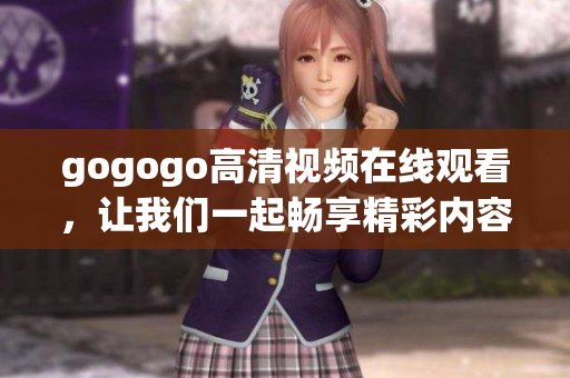 gogogo高清视频在线观看，让我们一起畅享精彩内容