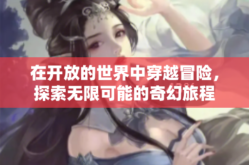 在开放的世界中穿越冒险，探索无限可能的奇幻旅程
