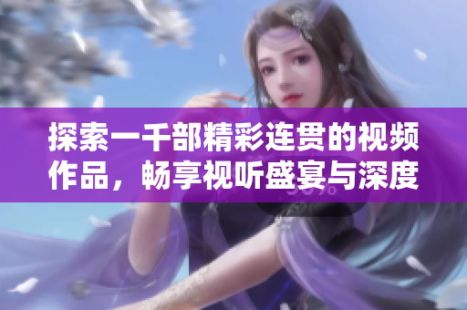 探索一千部精彩连贯的视频作品，畅享视听盛宴与深度体验