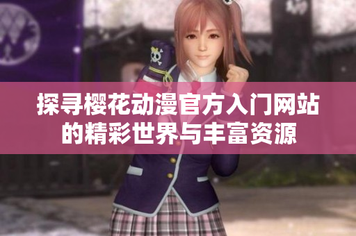 探寻樱花动漫官方入门网站的精彩世界与丰富资源